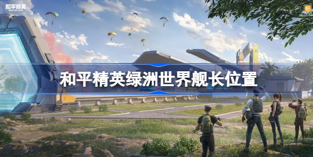 和平精英绿洲世界舰长在哪 和平精英绿洲世界舰长位置详解
