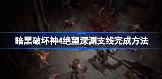 暗黑破坏神4绝望深渊怎么打-暗黑破坏神4绝望深渊支线任务打法分享