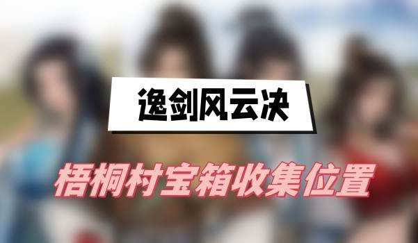 逸剑风云决梧桐村宝箱在哪获得-逸剑风云决梧桐村宝箱位置汇总
